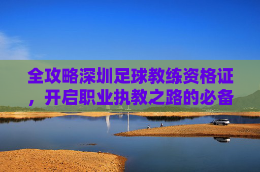 全攻略深圳足球教练资格证,开启职业执教之路的必备钥匙