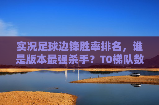 实况足球边锋胜率排名,谁是版本最强杀手?T0梯队数据揭秘!