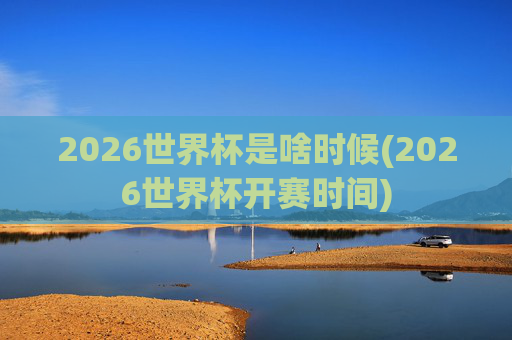 2026世界杯是啥时候(2026世界杯开赛时间)