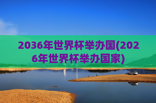 2036年世界杯举办国(2026年世界杯举办国家)