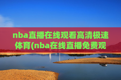 nba直播在线观看高清极速体育(nba在线直播免费观看直播)