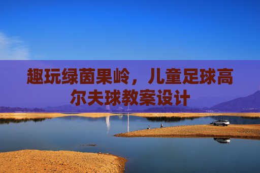 趣玩绿茵果岭,儿童足球高尔夫球教案设计