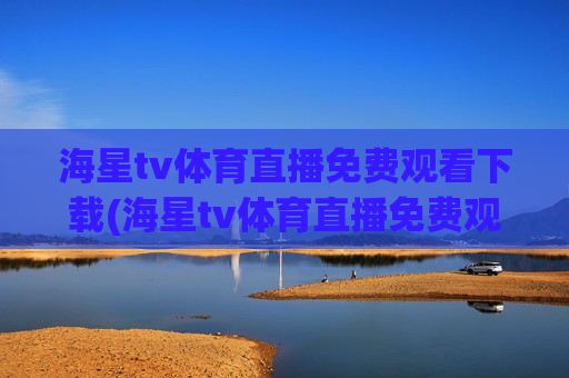 海星tv体育直播免费观看下载(海星tv体育直播免费观看下载安装)