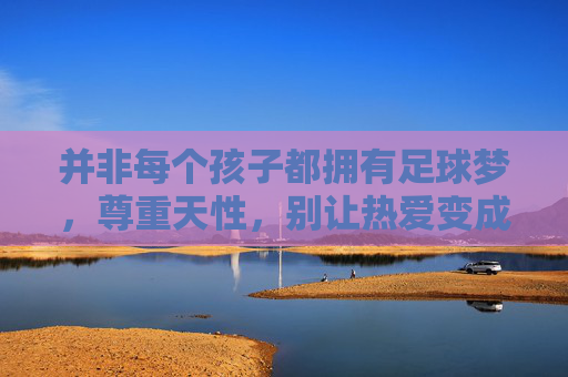并非每个孩子都拥有足球梦,尊重天性,别让热爱变成负担