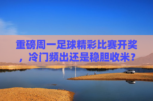 重磅周一足球精彩比赛开奖,冷门频出还是稳胆收米?结果让人大呼过瘾!