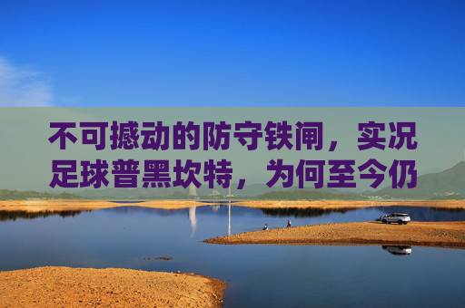 不可撼动的防守铁闸,实况足球普黑坎特,为何至今仍是平民玩家的心头好?