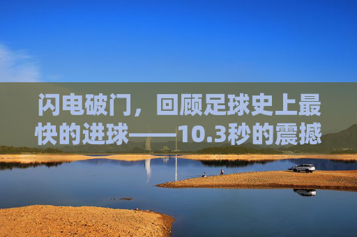 闪电破门，回顾足球史上最快的进球——10.3秒的震撼瞬间