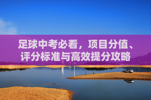 足球中考必看,项目分值、评分标准与高效提分攻略