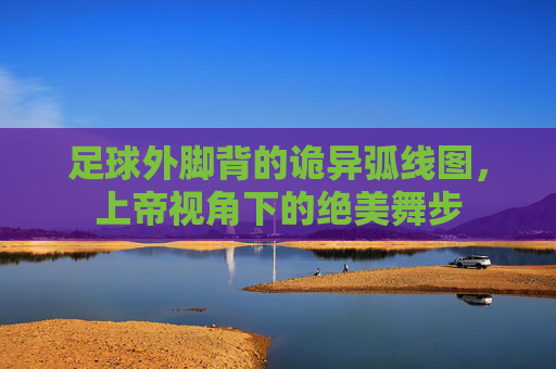足球外脚背的诡异弧线图，上帝视角下的绝美舞步
