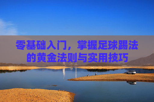 零基础入门,掌握足球踢法的黄金法则与实用技巧