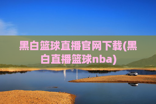 黑白篮球直播官网下载(黑白直播篮球nba)