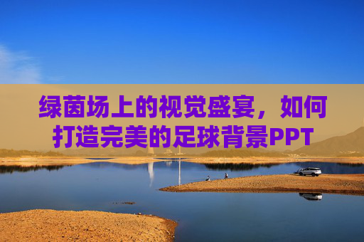 绿茵场上的视觉盛宴,如何打造完美的足球背景PPT