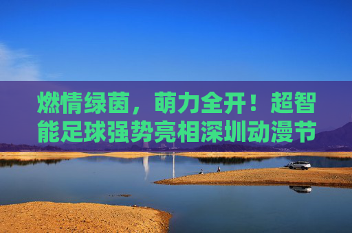 燃情绿茵,萌力全开!超智能足球强势亮相深圳动漫节