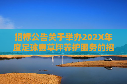 招标公告关于举办202X年度足球赛草坪养护服务的招标信息