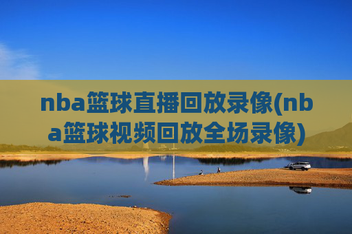 nba篮球直播回放录像(nba篮球视频回放全场录像)