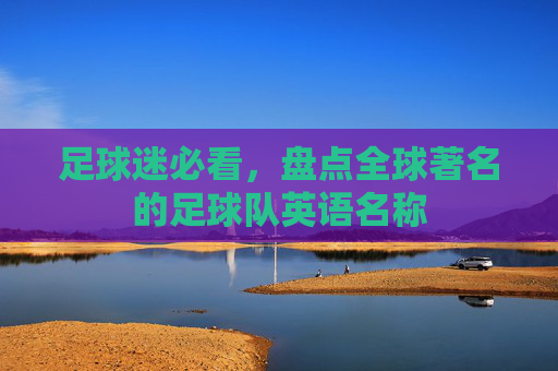 足球迷必看，盘点全球著名的足球队英语名称
