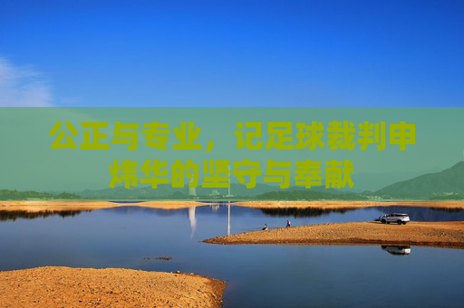 公正与专业，记足球裁判申炜华的坚守与奉献