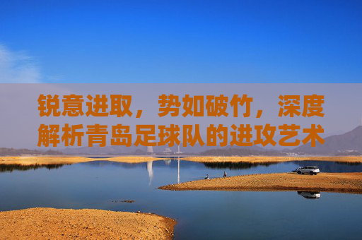锐意进取,势如破竹,深度解析青岛足球队的进攻艺术