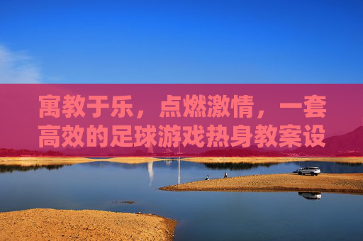 寓教于乐,点燃激情,一套高效的足球游戏热身教案设计