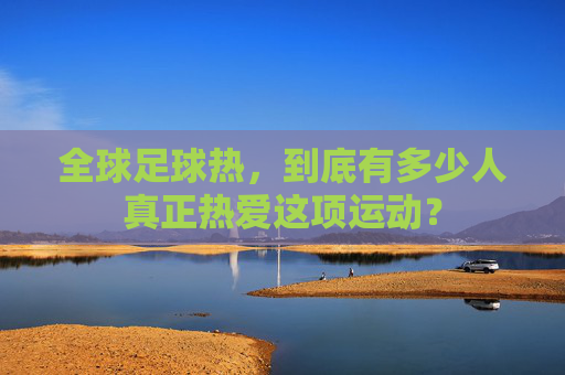 全球足球热,到底有多少人真正热爱这项运动?