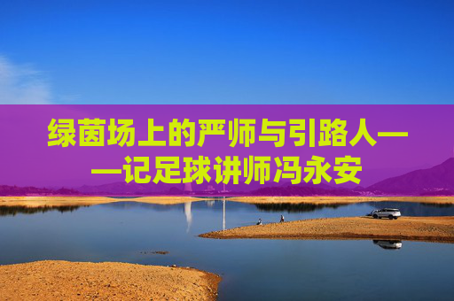 绿茵场上的严师与引路人——记足球讲师冯永安