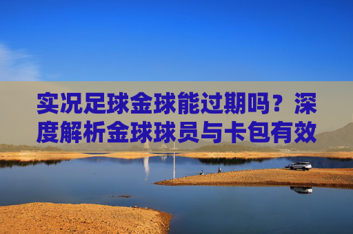 实况足球金球能过期吗?深度解析金球球员与卡包有效期
