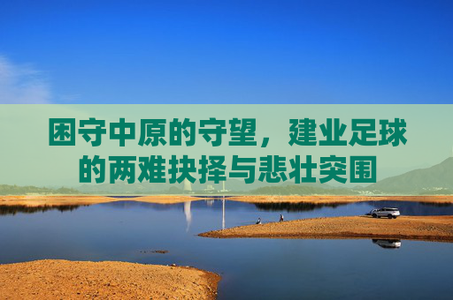 困守中原的守望,建业足球的两难抉择与悲壮突围