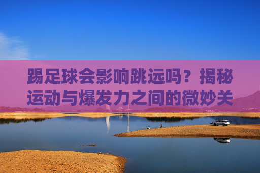 踢足球会影响跳远吗?揭秘运动与爆发力之间的微妙关系