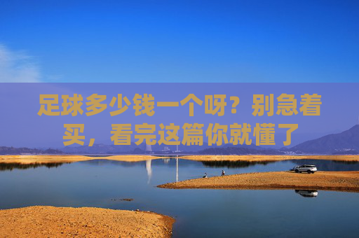 足球多少钱一个呀?别急着买,看完这篇你就懂了