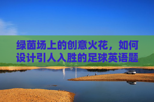 绿茵场上的创意火花,如何设计引人入胜的足球英语题目