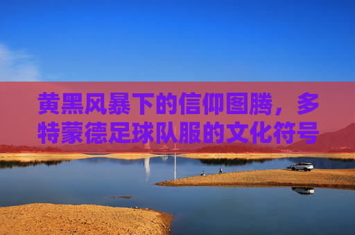 黄黑风暴下的信仰图腾,多特蒙德足球队服的文化符号