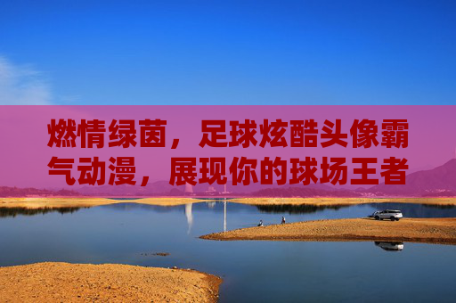燃情绿茵,足球炫酷头像霸气动漫,展现你的球场王者风范