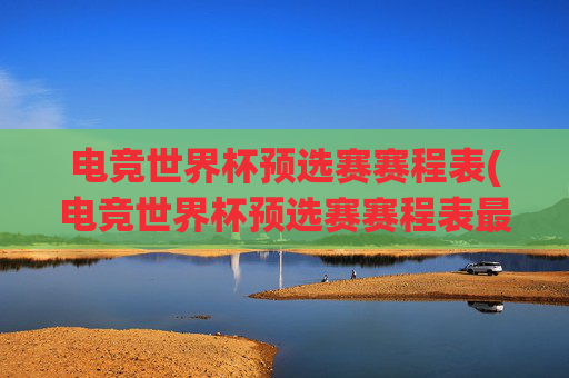 电竞世界杯预选赛赛程表(电竞世界杯预选赛赛程表最新)