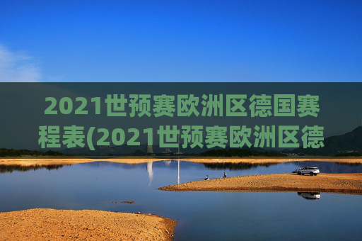 2021世预赛欧洲区德国赛程表(2021世预赛欧洲区德国赛程表格)