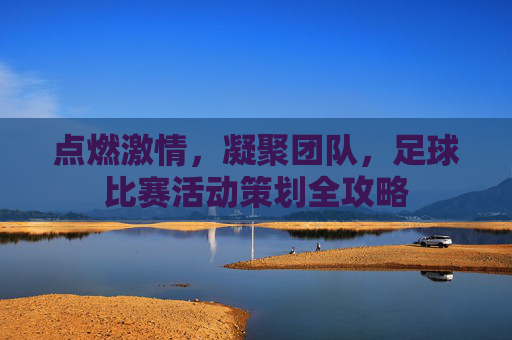 点燃激情,凝聚团队,足球比赛活动策划全攻略