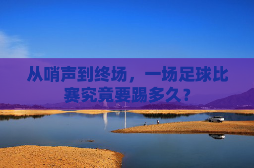 从哨声到终场,一场足球比赛究竟要踢多久?