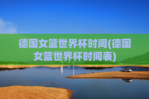 德国女篮世界杯时间(德国女篮世界杯时间表)