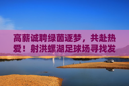 高薪诚聘绿茵逐梦,共赴热爱!射洪螺湖足球场寻找发光的你