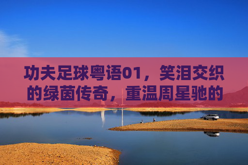 功夫足球粤语01,笑泪交织的绿茵传奇,重温周星驰的巅峰之作