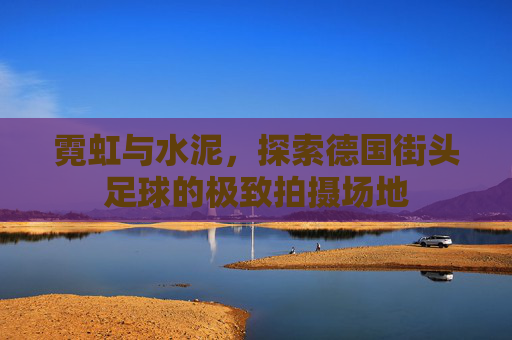 霓虹与水泥,探索德国街头足球的极致拍摄场地