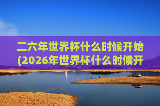 二六年世界杯什么时候开始(2026年世界杯什么时候开始)