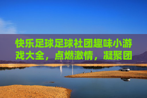 快乐足球足球社团趣味小游戏大全,点燃激情,凝聚团队!