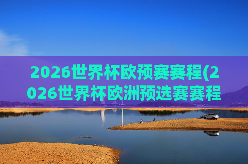 2026世界杯欧预赛赛程(2026世界杯欧洲预选赛赛程表)