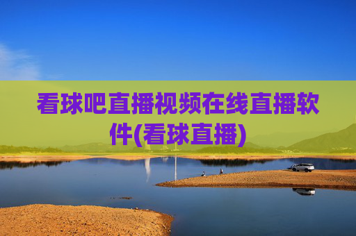 看球吧直播视频在线直播软件(看球直播)