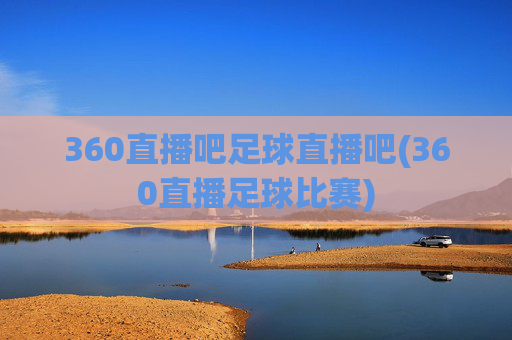 360直播吧足球直播吧(360直播足球比赛)