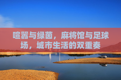 喧嚣与绿茵,麻将馆与足球场,城市生活的双重奏