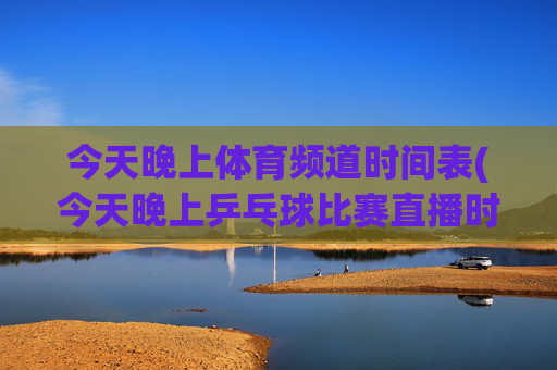 今天晚上体育频道时间表(今天晚上乒乓球比赛直播时间表)