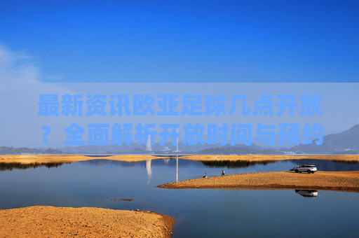 最新资讯欧亚足球几点开放？全面解析开放时间与预约攻略
