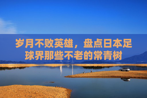 岁月不败英雄,盘点日本足球界那些不老的常青树