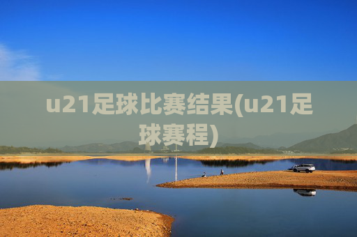 u21足球比赛结果(u21足球赛程)